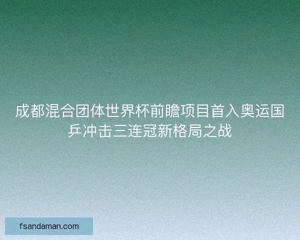 成都混合团体世界杯前瞻项目首入奥运国乒冲击三连冠新格局之战