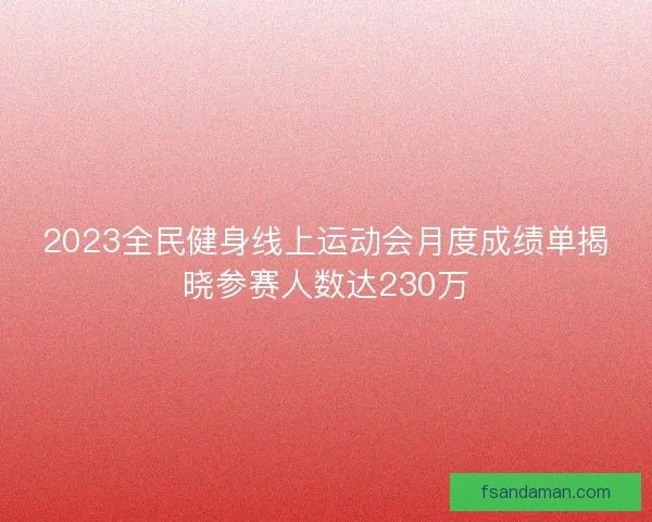 2023全民健身线上运动会月度成绩单揭晓参赛人数达230万