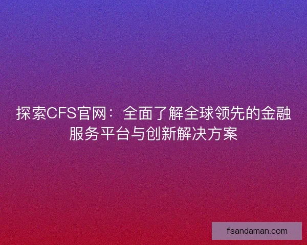 探索CFS官网：全面了解全球领先的金融服务平台与创新解决方案