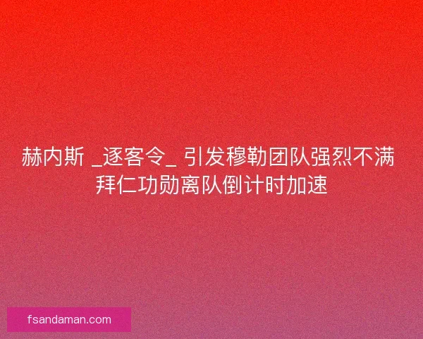 赫内斯 _逐客令_ 引发穆勒团队强烈不满 拜仁功勋离队倒计时加速