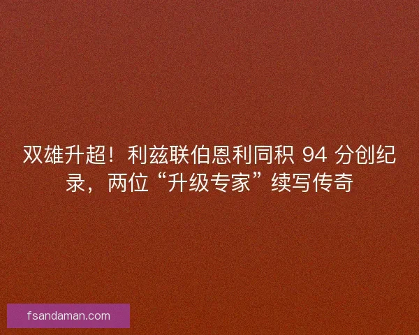 双雄升超！利兹联伯恩利同积 94 分创纪录，两位 “升级专家” 续写传奇